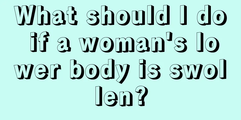 What should I do if a woman's lower body is swollen?