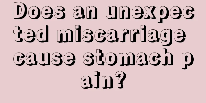 Does an unexpected miscarriage cause stomach pain?