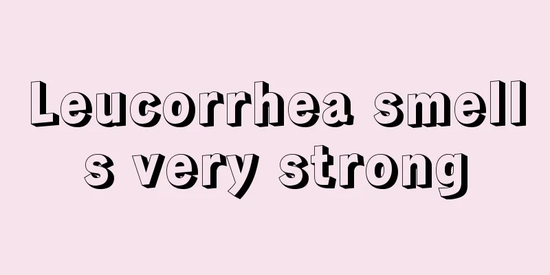 Leucorrhea smells very strong