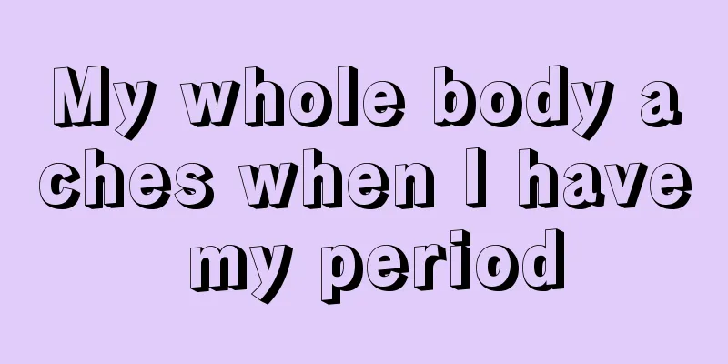 My whole body aches when I have my period