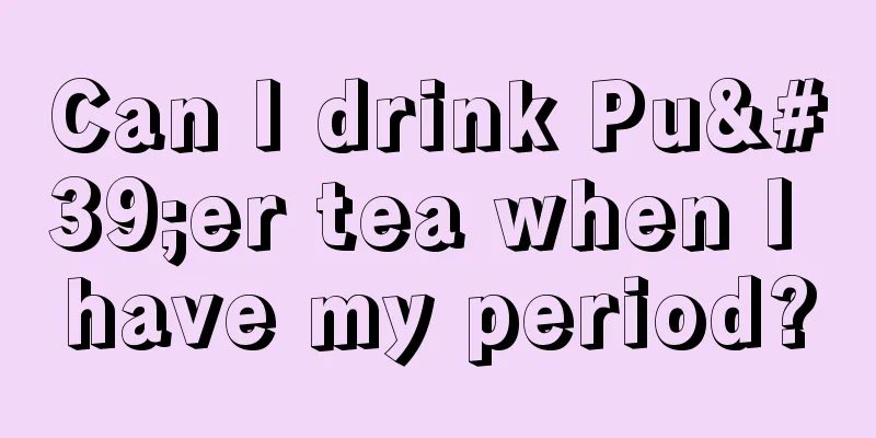 Can I drink Pu'er tea when I have my period?