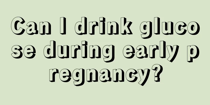 Can I drink glucose during early pregnancy?