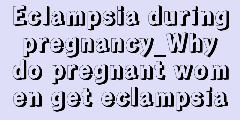 Eclampsia during pregnancy_Why do pregnant women get eclampsia