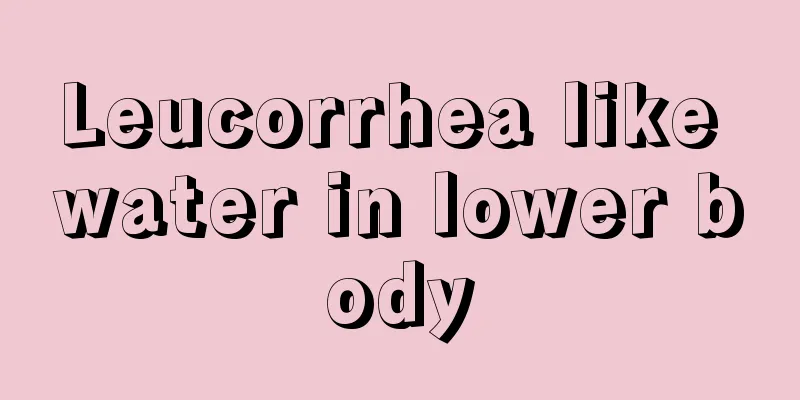 Leucorrhea like water in lower body