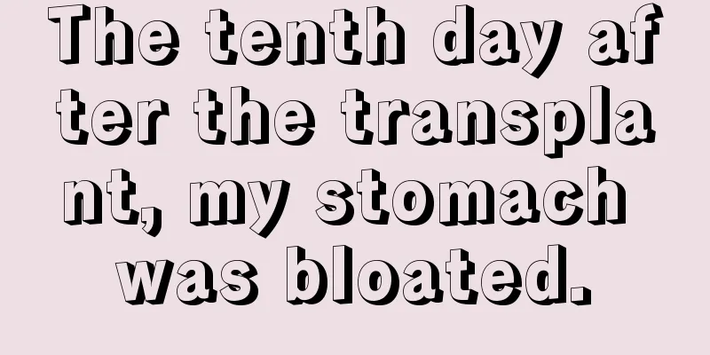 The tenth day after the transplant, my stomach was bloated.