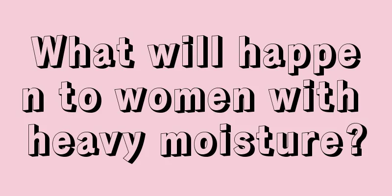 What will happen to women with heavy moisture?