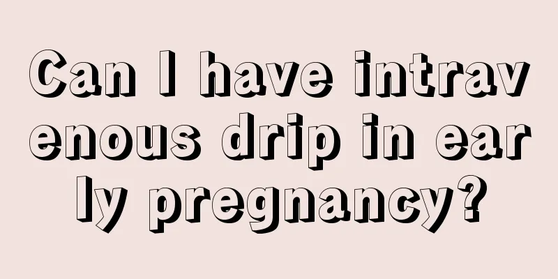 Can I have intravenous drip in early pregnancy?