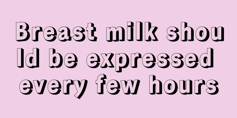 Breast milk should be expressed every few hours