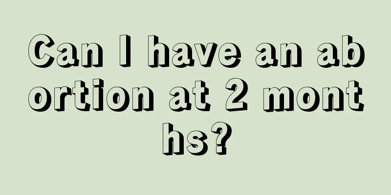 Can I have an abortion at 2 months?