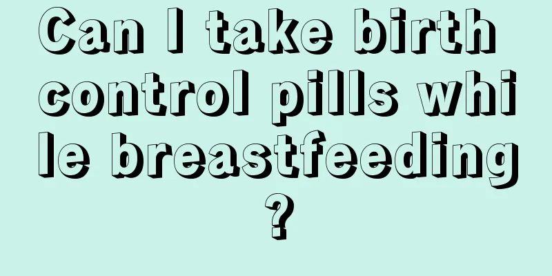 Can I take birth control pills while breastfeeding?