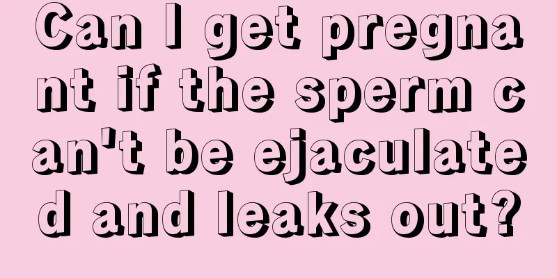 Can I get pregnant if the sperm can't be ejaculated and leaks out?