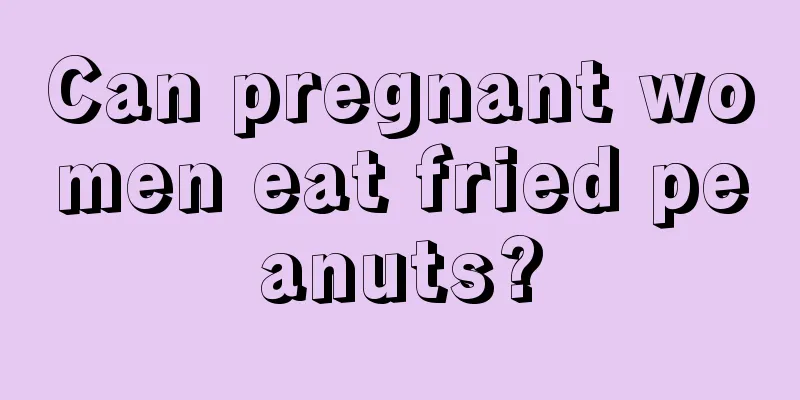 Can pregnant women eat fried peanuts?