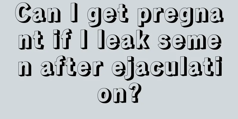 Can I get pregnant if I leak semen after ejaculation?