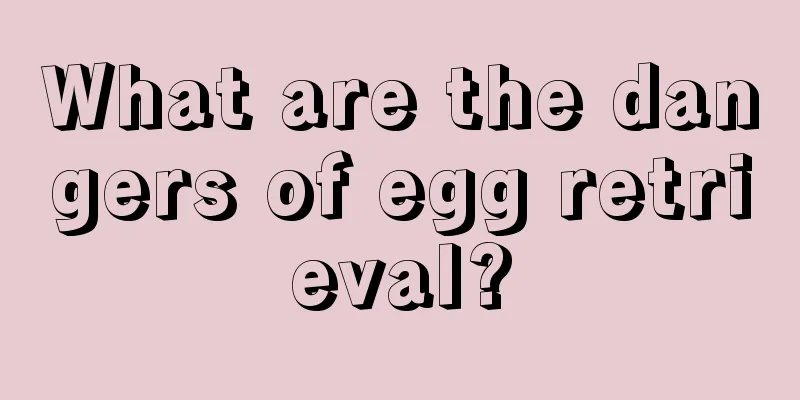 What are the dangers of egg retrieval?