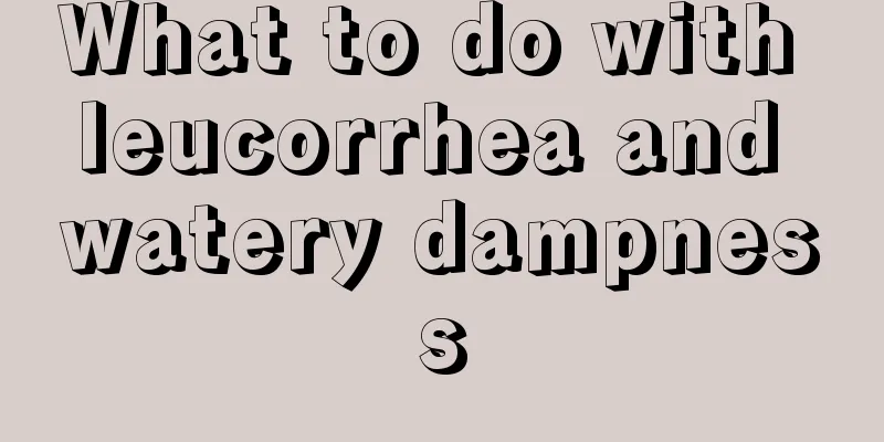 What to do with leucorrhea and watery dampness