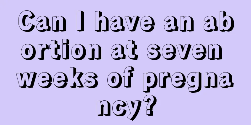 Can I have an abortion at seven weeks of pregnancy?