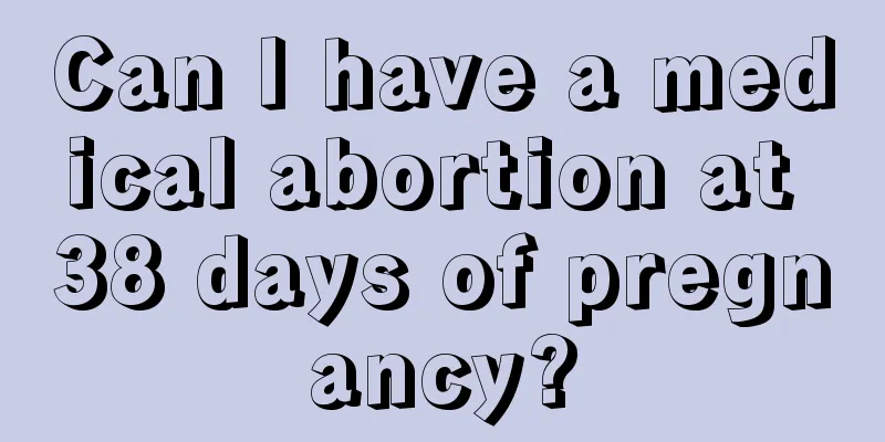 Can I have a medical abortion at 38 days of pregnancy?