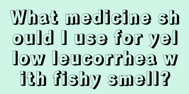 What medicine should I use for yellow leucorrhea with fishy smell?