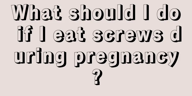 What should I do if I eat screws during pregnancy?