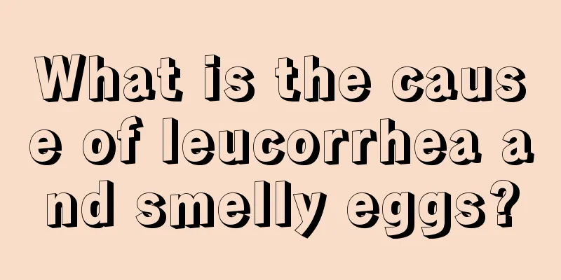 What is the cause of leucorrhea and smelly eggs?