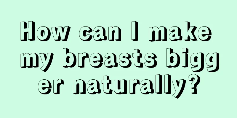 How can I make my breasts bigger naturally?