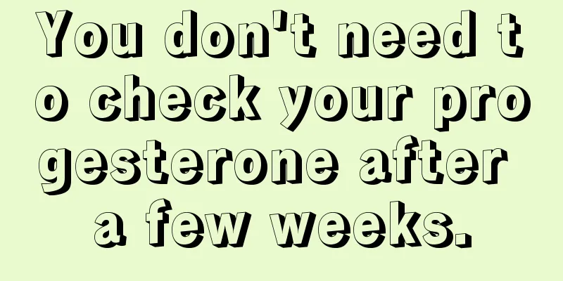 You don't need to check your progesterone after a few weeks.