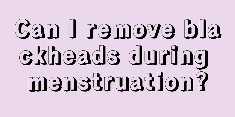 Can I remove blackheads during menstruation?