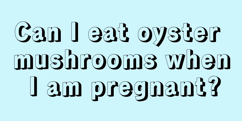 Can I eat oyster mushrooms when I am pregnant?