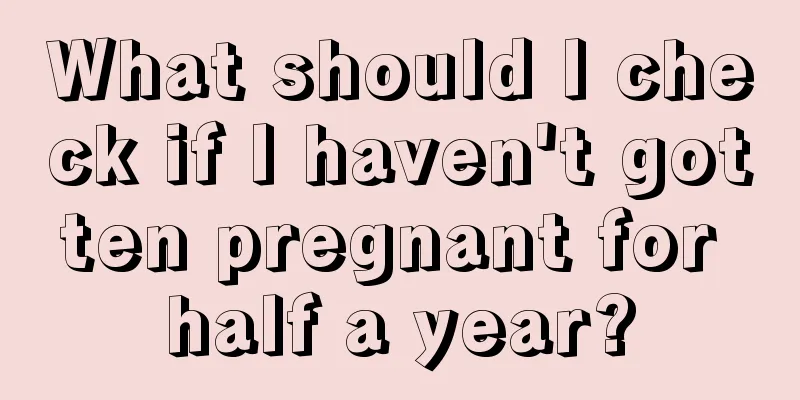 What should I check if I haven't gotten pregnant for half a year?