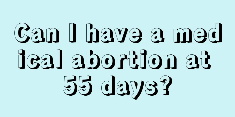 Can I have a medical abortion at 55 days?