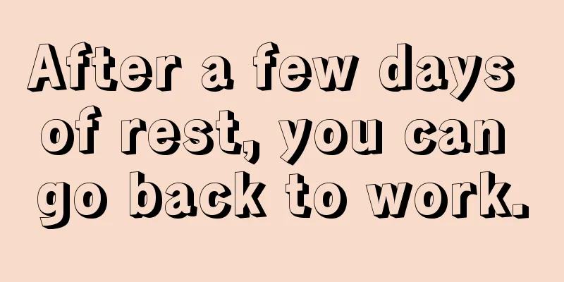 After a few days of rest, you can go back to work.