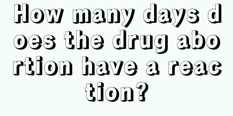 How many days does the drug abortion have a reaction?