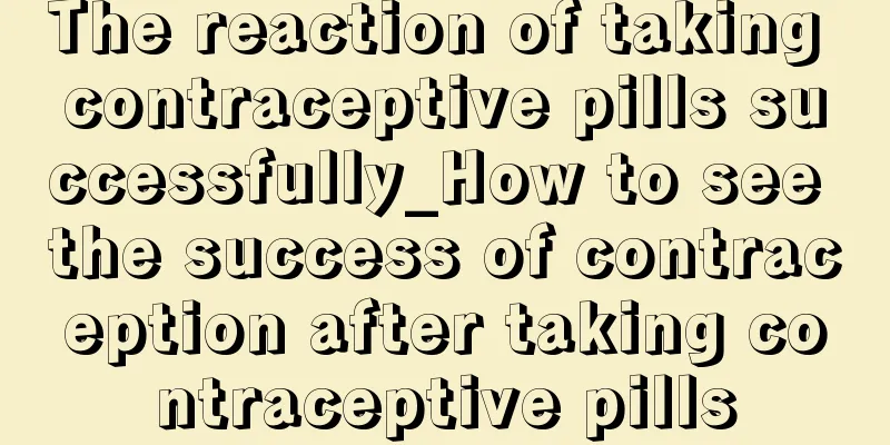 The reaction of taking contraceptive pills successfully_How to see the success of contraception after taking contraceptive pills