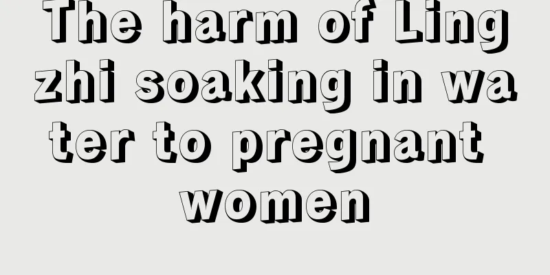 The harm of Lingzhi soaking in water to pregnant women