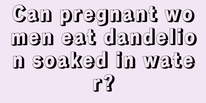 Can pregnant women eat dandelion soaked in water?