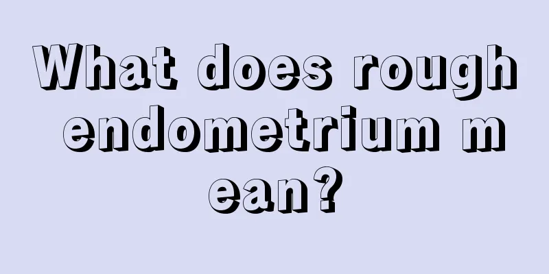 What does rough endometrium mean?