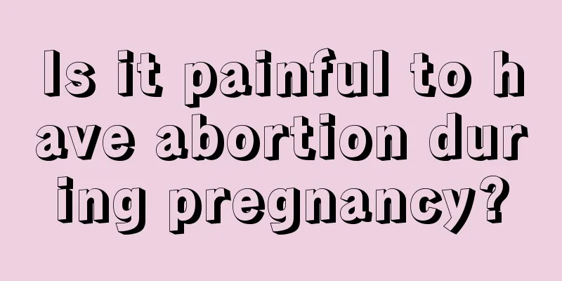 Is it painful to have abortion during pregnancy?