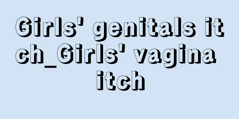 Girls' genitals itch_Girls' vagina itch