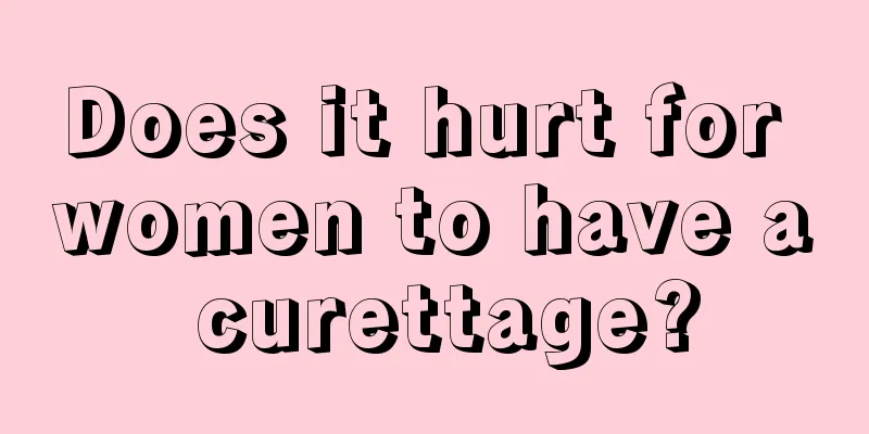 Does it hurt for women to have a curettage?