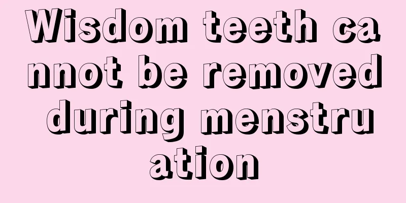 Wisdom teeth cannot be removed during menstruation