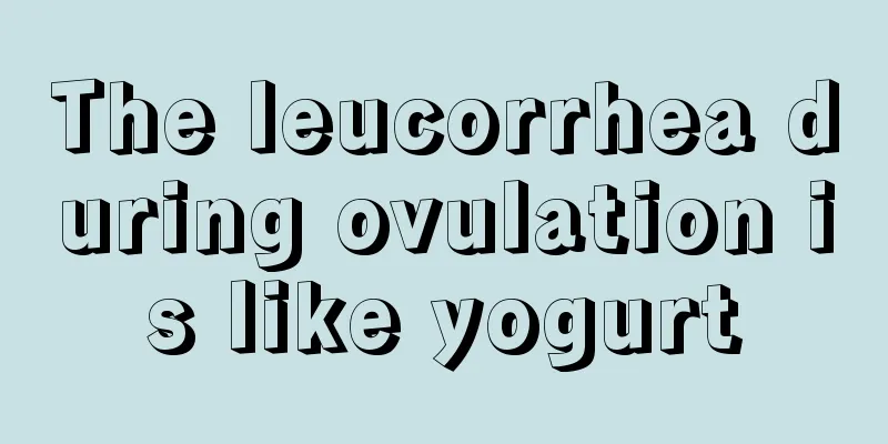 The leucorrhea during ovulation is like yogurt