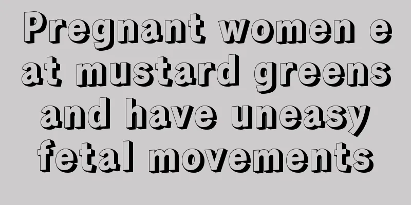 Pregnant women eat mustard greens and have uneasy fetal movements