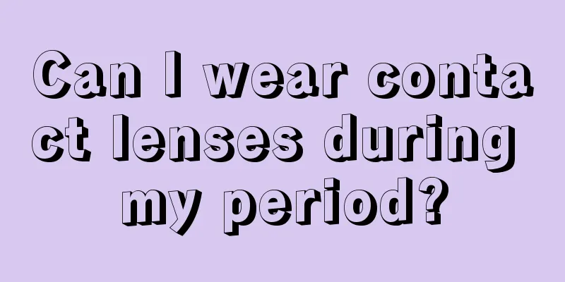 Can I wear contact lenses during my period?