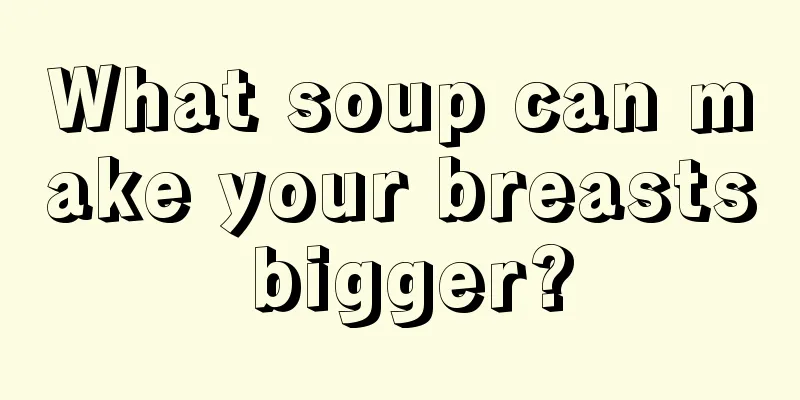 What soup can make your breasts bigger?