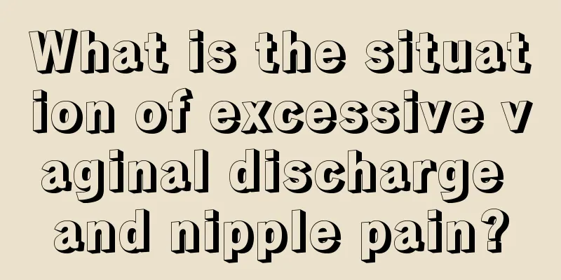 What is the situation of excessive vaginal discharge and nipple pain?