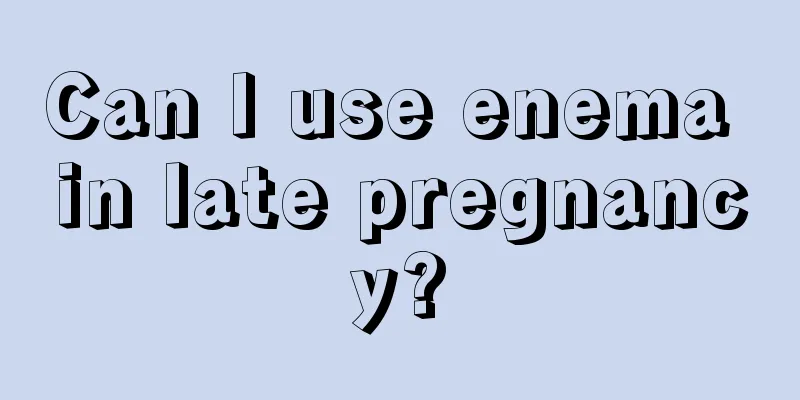 Can I use enema in late pregnancy?