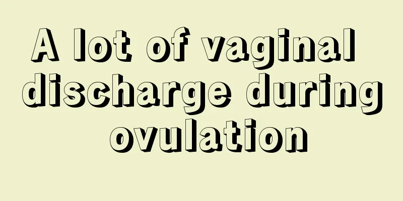 A lot of vaginal discharge during ovulation