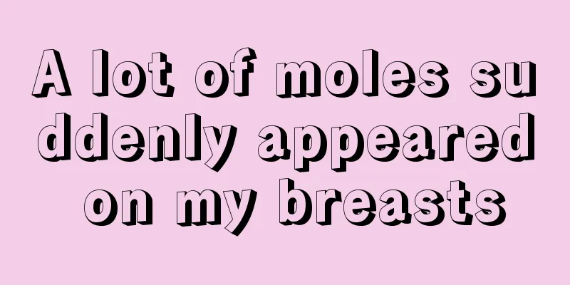 A lot of moles suddenly appeared on my breasts