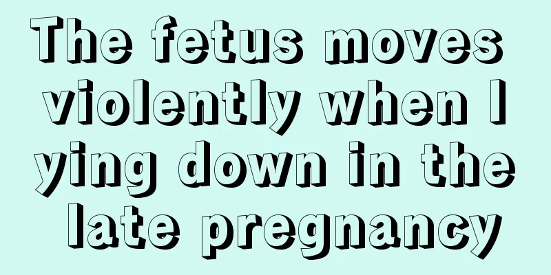 The fetus moves violently when lying down in the late pregnancy