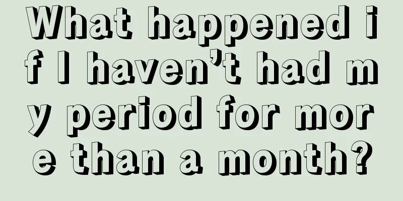 What happened if I haven’t had my period for more than a month?